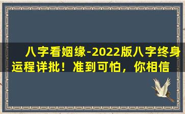 八字看姻缘-2022版八字终身运程详批！准到可怕，你相信  吗